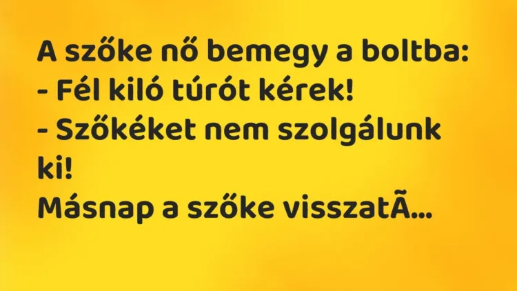 Vicc: A szőke nő bemegy a boltba:
– Fél kiló túrót kérek!
– Szőkéket nem… Vicc: A szőke nő bemegy a boltba:
– Fél kiló túrót kérek!
– Szőkéket nem…