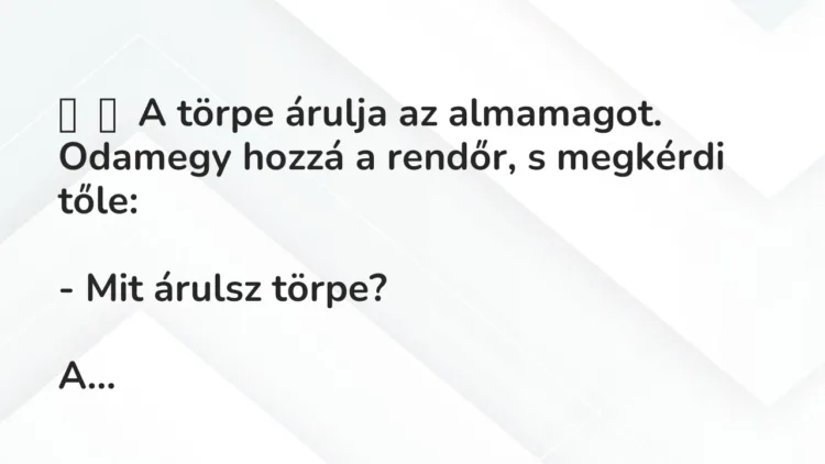 Vicc:
A törpe árulja az almamagot. Odamegy hozzá a rendőr, s megkérdi… Vicc:
A törpe árulja az almamagot. Odamegy hozzá a rendőr, s megkérdi…