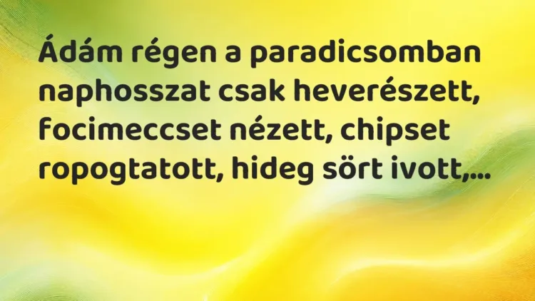 Vicc: Ádám régen a paradicsomban naphosszat csak heverészett, focimeccset nézett,… Vicc: Ádám régen a paradicsomban naphosszat csak heverészett, focimeccset nézett,…