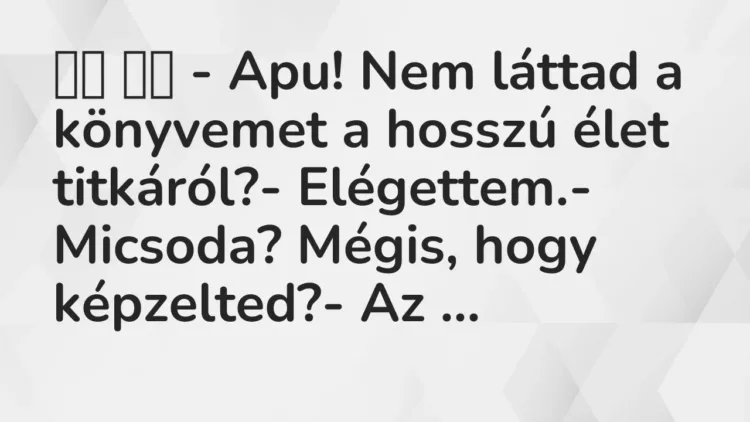 Vicc:
– Apu! Nem láttad a könyvemet a hosszú élet titkáról?- … Vicc:
– Apu! Nem láttad a könyvemet a hosszú élet titkáról?- …