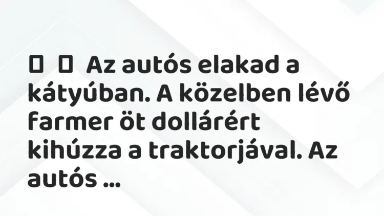 Vicc:
Az autós elakad a kátyúban. A közelben lévő farmer öt dollárért… Vicc:
Az autós elakad a kátyúban. A közelben lévő farmer öt dollárért…