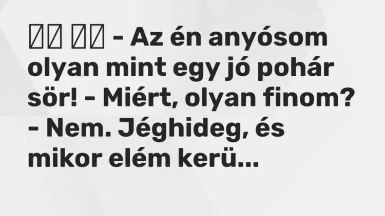 Vicc:
– Az én anyósom olyan mint egy jó pohár sör! – Miért, olyan… Vicc:
– Az én anyósom olyan mint egy jó pohár sör! – Miért, olyan…