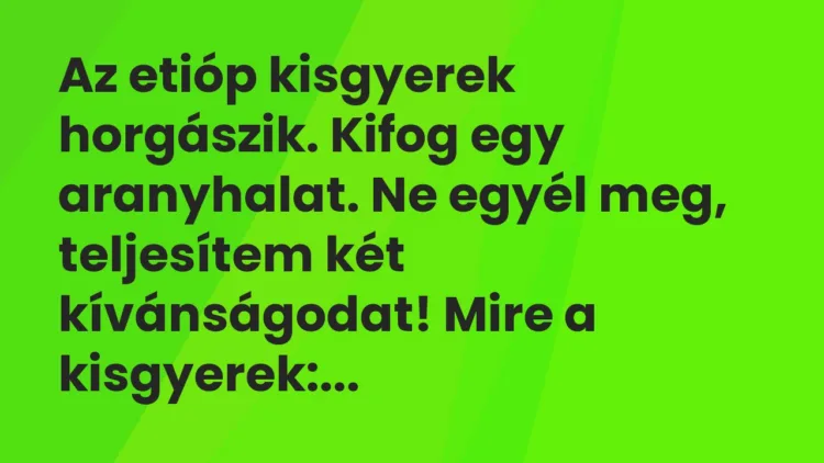 Vicc: Az etióp kisgyerek horgászik. Kifog egy aranyhalat. Ne egyél meg, teljesítem két…