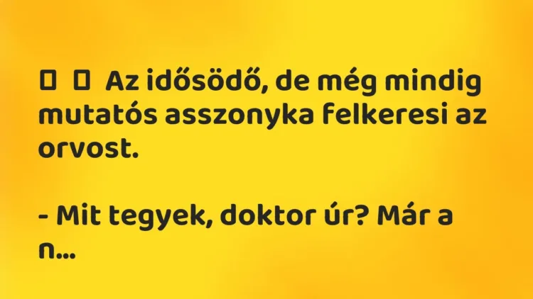 Vicc:
Az idősödő, de még mindig mutatós asszonyka felkeresi az… Vicc:
Az idősödő, de még mindig mutatós asszonyka felkeresi az…