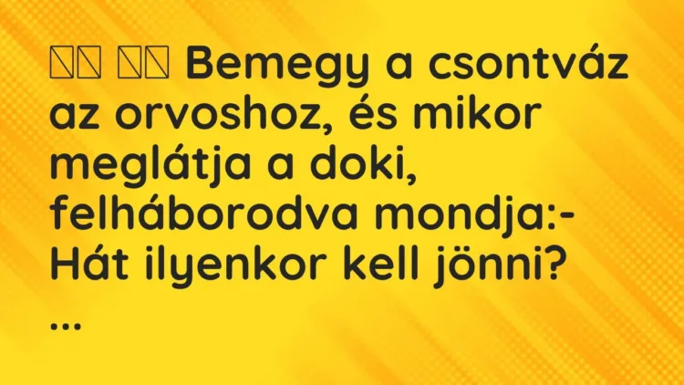 Vicc:
Bemegy a csontváz az orvoshoz, és mikor meglátja a doki,… Vicc:
Bemegy a csontváz az orvoshoz, és mikor meglátja a doki,…
