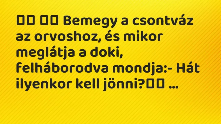Vicc:
Bemegy a csontváz az orvoshoz, és mikor meglátja a doki,… Vicc:
Bemegy a csontváz az orvoshoz, és mikor meglátja a doki,…