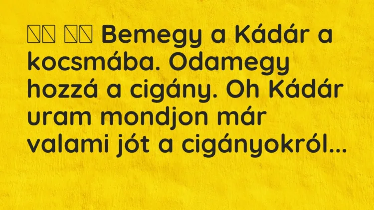 Vicc: Bemegy a Kádár a kocsmába. Odamegy hozzá a cigány. Oh Kádár…