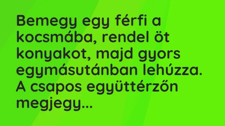 Vicc: Bemegy egy férfi a kocsmába, rendel öt konyakot, majd gyors egymásutánban…
