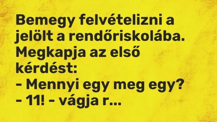 Vicc: Bemegy felvételizni a jelölt a rendőriskolába. Megkapja az első kérdést:
-… Vicc: Bemegy felvételizni a jelölt a rendőriskolába. Megkapja az első kérdést:
-…