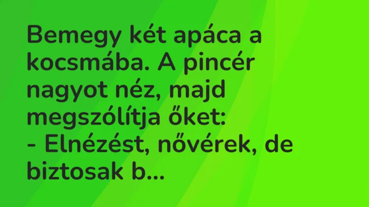 Vicc: Bemegy két apáca a kocsmába. A pincér nagyot néz, majd megszólítja őket:
-… Vicc: Bemegy két apáca a kocsmába. A pincér nagyot néz, majd megszólítja őket:
-…