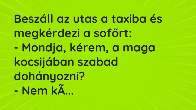 Vicc: Beszáll az utas a taxiba és megkérdezi a sofőrt:
– Mondja, kérem, a maga… Vicc: Beszáll az utas a taxiba és megkérdezi a sofőrt:
– Mondja, kérem, a maga…