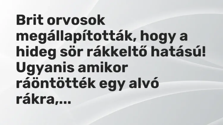 Vicc: Brit orvosok megállapították, hogy a hideg sör rákkeltő hatású!
Ugyanis… Vicc: Brit orvosok megállapították, hogy a hideg sör rákkeltő hatású!
Ugyanis…