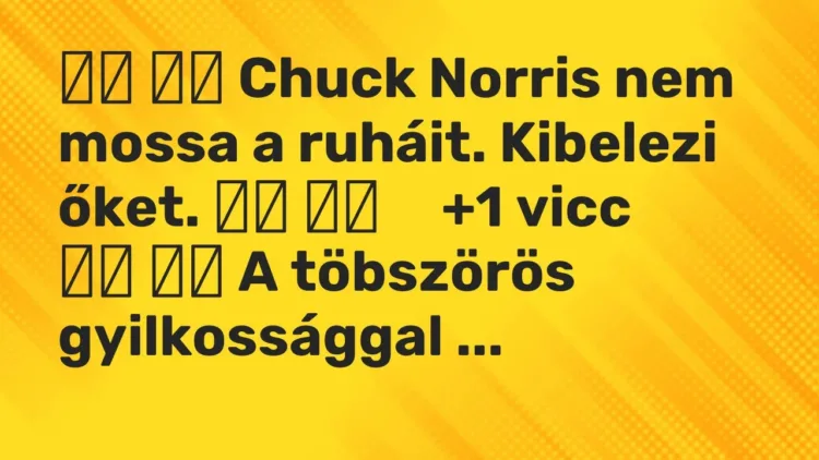 Vicc:
Chuck Norris nem mossa a ruháit. Kibelezi őket. … Vicc:
Chuck Norris nem mossa a ruháit. Kibelezi őket. …