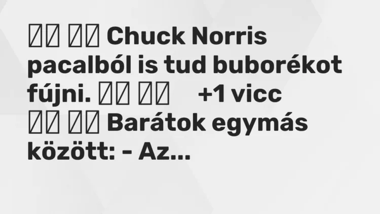Vicc: Chuck Norris pacalból is tud buborékot fújni. …