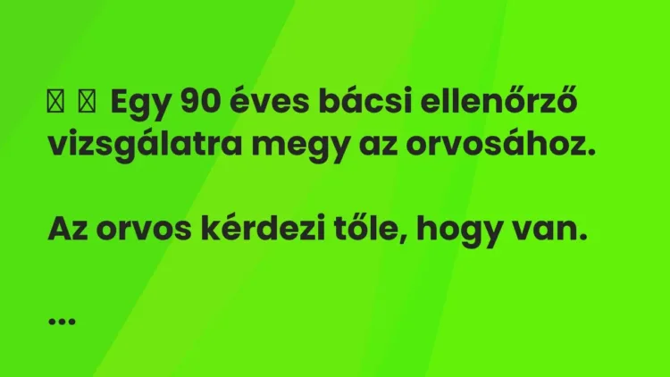 Vicc:
Egy 90 éves bácsi ellenőrző vizsgálatra megy az orvosához.
Az … Vicc:
Egy 90 éves bácsi ellenőrző vizsgálatra megy az orvosához.
Az …