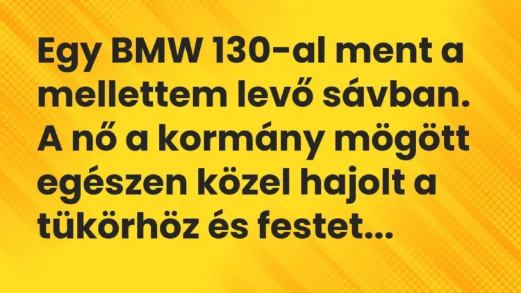 Vicc: Egy BMW 130-al ment a mellettem levő sávban. A nő a kormány mögött egészen közel… Vicc: Egy BMW 130-al ment a mellettem levő sávban. A nő a kormány mögött egészen közel…
