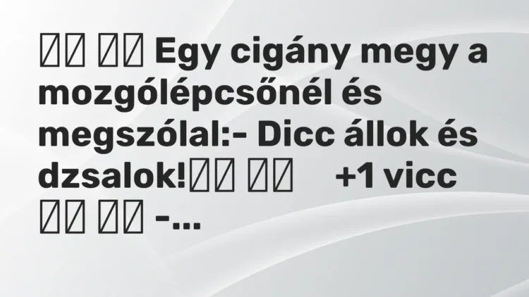 Vicc:
Egy cigány megy a mozgólépcsőnél és megszólal:- Dicc… Vicc:
Egy cigány megy a mozgólépcsőnél és megszólal:- Dicc…