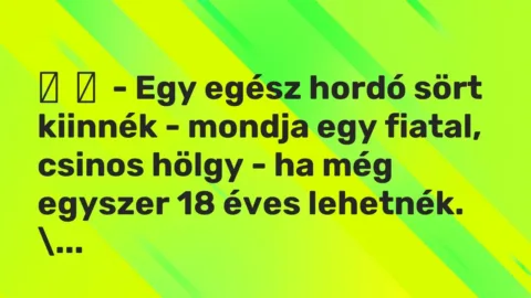 Vicc: 
	    	    – Egy egész hordó sört kiinnék – mondja egy fiatal, csinos hölgy – ha…