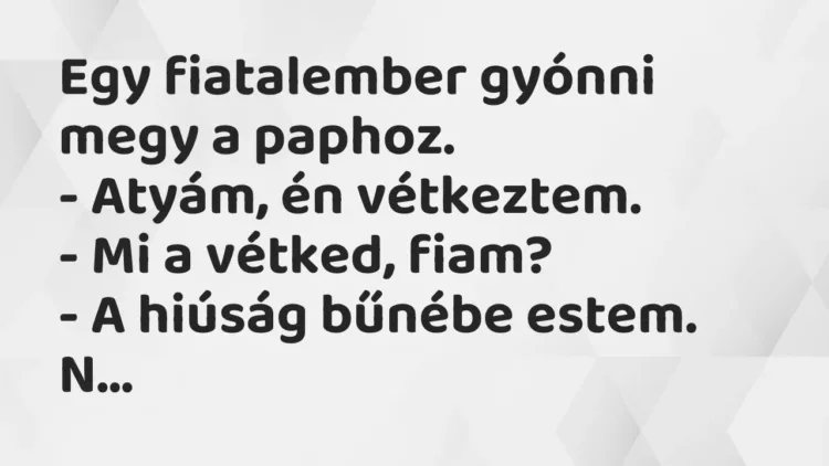 Vicc: Egy fiatalember gyónni megy a paphoz.
– Atyám, én vétkeztem.
– Mi a… Vicc: Egy fiatalember gyónni megy a paphoz.
– Atyám, én vétkeztem.
– Mi a…
