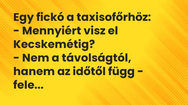 Vicc: Egy fickó a taxisofőrhöz:
– Mennyiért visz el Kecskemétig?
– Nem a… Vicc: Egy fickó a taxisofőrhöz:
– Mennyiért visz el Kecskemétig?
– Nem a…