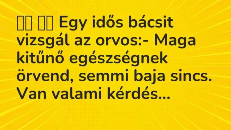 Vicc:
Egy idős bácsit vizsgál az orvos:- Maga kitűnő… Vicc:
Egy idős bácsit vizsgál az orvos:- Maga kitűnő…