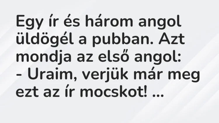 Vicc: Egy ír és három angol üldögél a pubban. Azt mondja az első angol: – Uraim,…