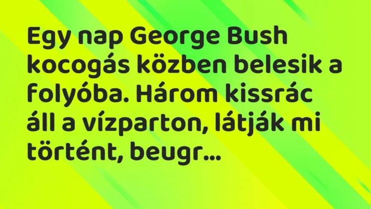 Vicc: Egy nap George Bush kocogás közben belesik a folyóba. Három kissrác áll a… Vicc: Egy nap George Bush kocogás közben belesik a folyóba. Három kissrác áll a…