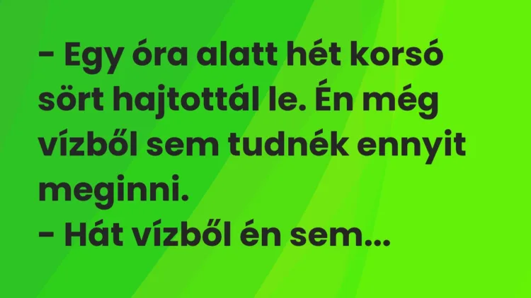Vicc: – Egy óra alatt hét korsó sört hajtottál le. Én még vízből sem tudnék ennyit…