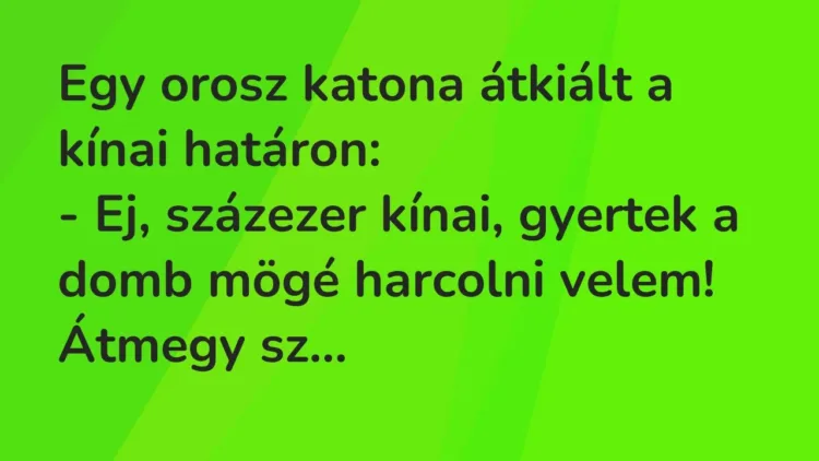 Vicc: Egy orosz katona átkiált a kínai határon:
– Ej, százezer kínai, gyertek a… Vicc: Egy orosz katona átkiált a kínai határon:
– Ej, százezer kínai, gyertek a…