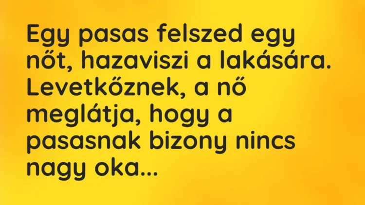 Vicc: Egy pasas felszed egy nőt, hazaviszi a lakására. Levetkőznek, a nő meglátja,… Vicc: Egy pasas felszed egy nőt, hazaviszi a lakására. Levetkőznek, a nő meglátja,…