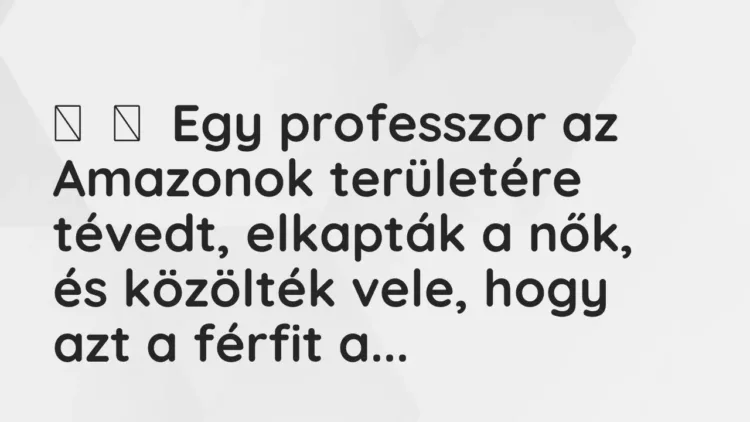 Vicc:
Egy professzor az Amazonok területére tévedt, elkapták a nők, és… Vicc:
Egy professzor az Amazonok területére tévedt, elkapták a nők, és…