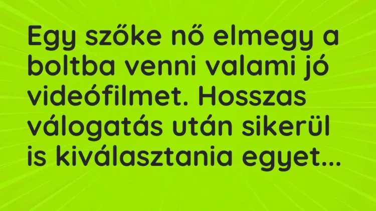 Vicc: Egy szőke nő elmegy a boltba venni valami jó videófilmet. Hosszas válogatás után… Vicc: Egy szőke nő elmegy a boltba venni valami jó videófilmet. Hosszas válogatás után…