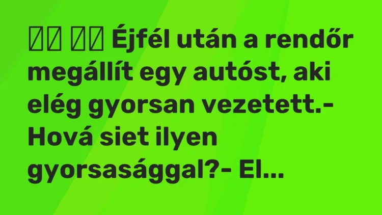 Vicc:
Éjfél után a rendőr megállít egy autóst, aki elég gyorsan… Vicc:
Éjfél után a rendőr megállít egy autóst, aki elég gyorsan…