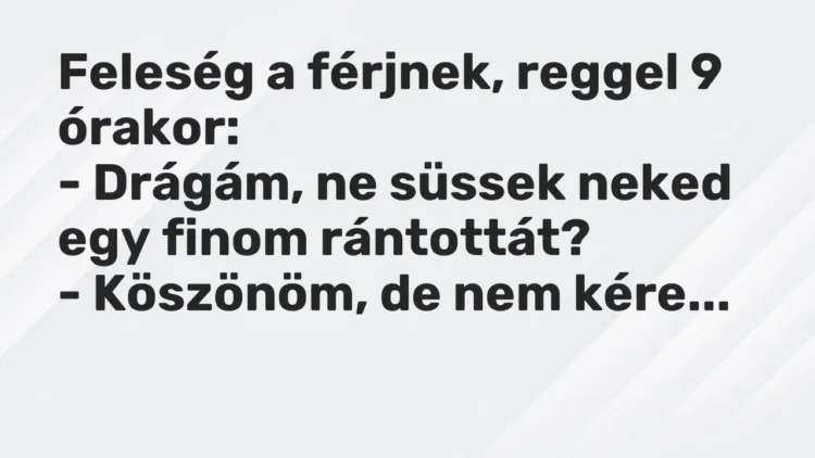 Vicc: Feleség a férjnek, reggel 9 órakor:
– Drágám, ne süssek neked egy finom… Vicc: Feleség a férjnek, reggel 9 órakor:
– Drágám, ne süssek neked egy finom…