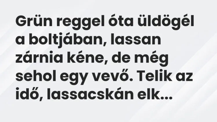 Vicc: Grün reggel óta üldögél a boltjában, lassan zárnia kéne, de még sehol egy vevő…. Vicc: Grün reggel óta üldögél a boltjában, lassan zárnia kéne, de még sehol egy vevő….
