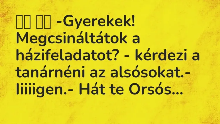 Vicc:
-Gyerekek! Megcsináltátok a házifeladatot? – kérdezi a… Vicc:
-Gyerekek! Megcsináltátok a házifeladatot? – kérdezi a…