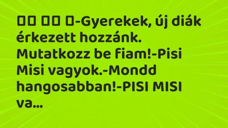 Vicc:
-Gyerekek, új diák érkezett hozzánk. Mutatkozz be fiam! Vicc:
-Gyerekek, új diák érkezett hozzánk. Mutatkozz be fiam!