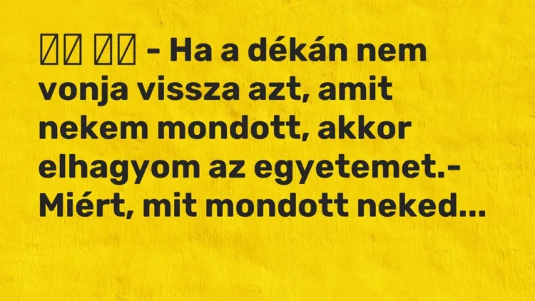Vicc:
– Ha a dékán nem vonja vissza azt, amit nekem mondott,… Vicc:
– Ha a dékán nem vonja vissza azt, amit nekem mondott,…