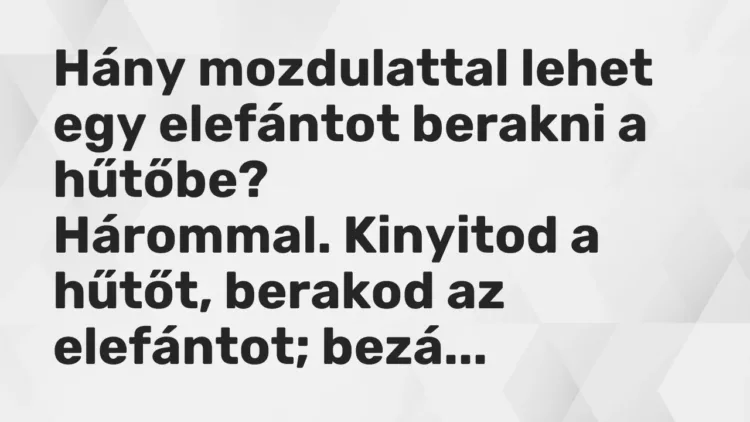Vicc: Hány mozdulattal lehet egy elefántot berakni a hűtőbe?
Hárommal. Kinyitod… Vicc: Hány mozdulattal lehet egy elefántot berakni a hűtőbe?
Hárommal. Kinyitod…