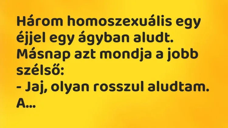 Vicc: Három homoszexuális egy éjjel egy ágyban aludt. Másnap azt mondja a jobb… Vicc: Három homoszexuális egy éjjel egy ágyban aludt. Másnap azt mondja a jobb…