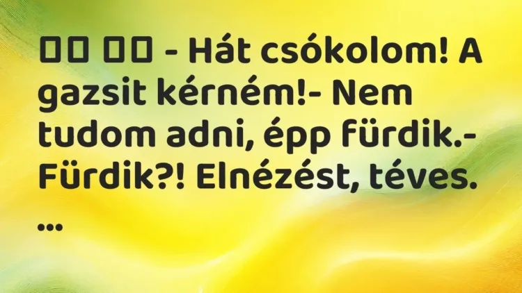 Vicc:
– Hát csókolom! A gazsit kérném!- Nem tudom adni, épp… Vicc:
– Hát csókolom! A gazsit kérném!- Nem tudom adni, épp…