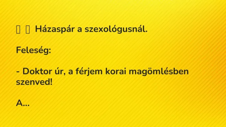 Vicc:
Házaspár a szexológusnál.
Feleség:
– Doktor úr, a… Vicc:
Házaspár a szexológusnál.
Feleség:
– Doktor úr, a…