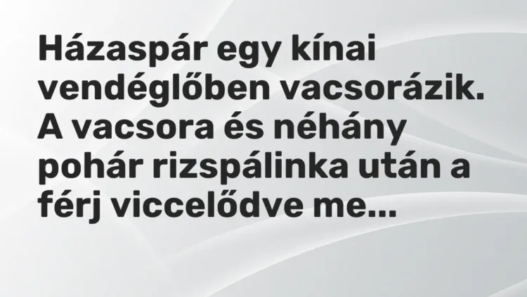 Vicc: Házaspár egy kínai vendéglőben vacsorázik. A vacsora és néhány pohár rizspálinka… Vicc: Házaspár egy kínai vendéglőben vacsorázik. A vacsora és néhány pohár rizspálinka…
