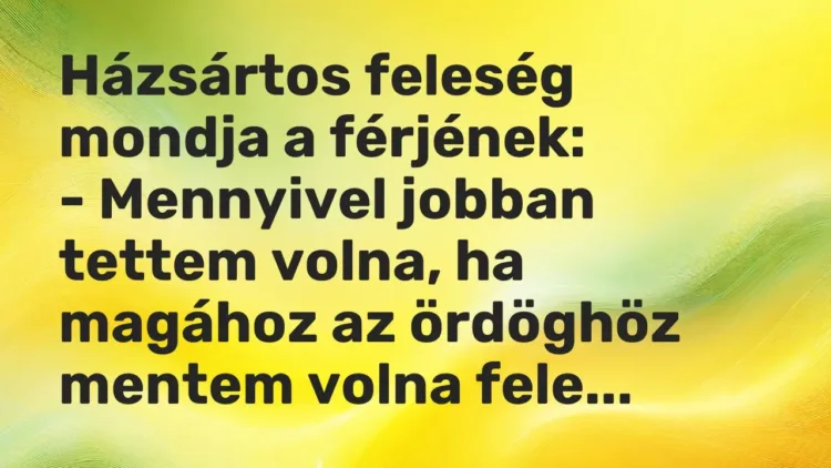 Vicc: Házsártos feleség mondja a férjének:
– Mennyivel jobban tettem volna, ha… Vicc: Házsártos feleség mondja a férjének:
– Mennyivel jobban tettem volna, ha…