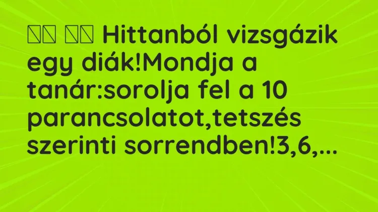 Vicc:
Hittanból vizsgázik egy diák!Mondja a tanár:sorolja fel… Vicc:
Hittanból vizsgázik egy diák!Mondja a tanár:sorolja fel…