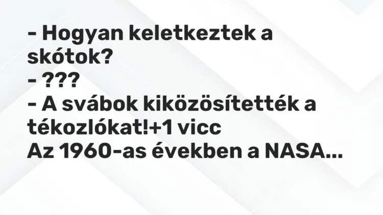 Vicc: – Hogyan keletkeztek a skótok?
– ???
– A svábok kiközösítették a… Vicc: – Hogyan keletkeztek a skótok?
– ???
– A svábok kiközösítették a…