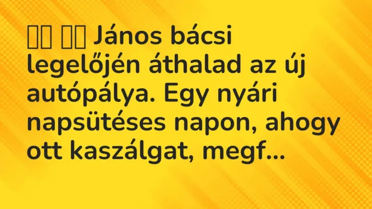 Vicc:
János bácsi legelőjén áthalad az új autópálya. Egy nyári… Vicc:
János bácsi legelőjén áthalad az új autópálya. Egy nyári…