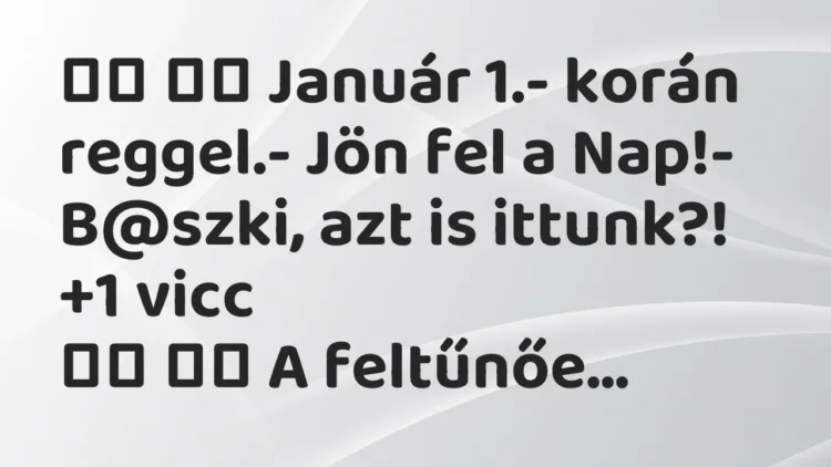 Vicc:
Január 1.- korán reggel.- Jön fel a Nap!- B@szki, a… Vicc:
Január 1.- korán reggel.- Jön fel a Nap!- B@szki, a…