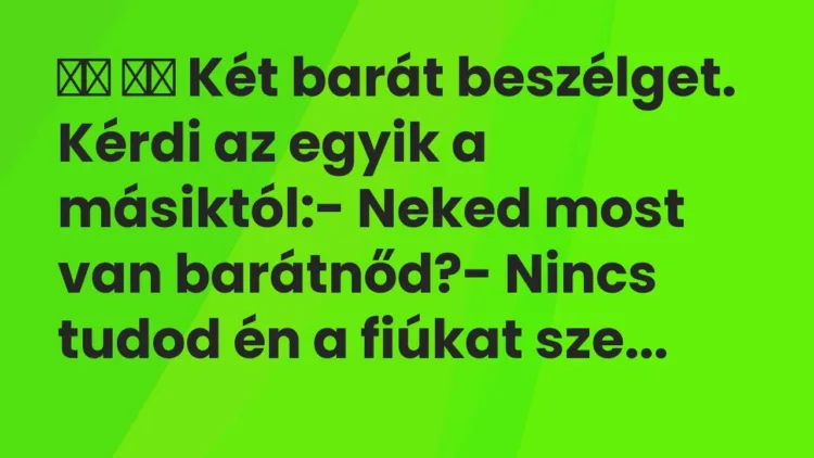 Vicc:
Két barát beszélget. Kérdi az egyik a másiktól:- Neked … Vicc:
Két barát beszélget. Kérdi az egyik a másiktól:- Neked …
