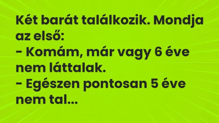 Vicc: Két barát találkozik. Mondja az első:
– Komám, már vagy 6 éve nem… Vicc: Két barát találkozik. Mondja az első:
– Komám, már vagy 6 éve nem…